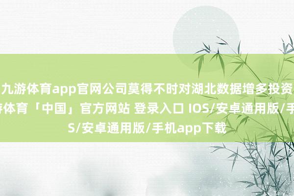 九游体育app官网公司莫得不时对湖北数据增多投资的缱绻-九游体育「中国」官方网站 登录入口 IOS/安卓通用版/手机app下载