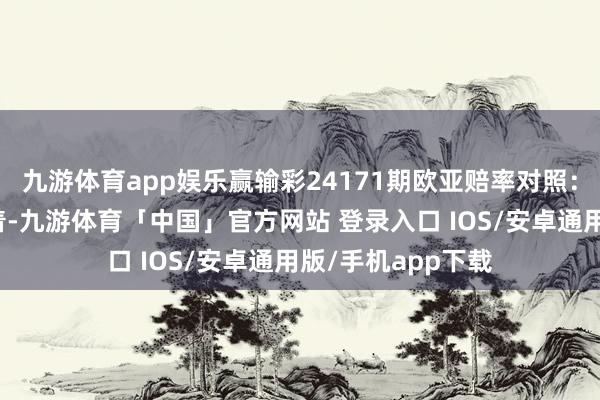 九游体育app娱乐赢输彩24171期欧亚赔率对照：巴萨盘口互异显着-九游体育「中国」官方网站 登录入口 IOS/安卓通用版/手机app下载