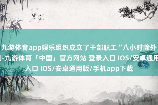 九游体育app娱乐组织成立了干部职工“八小时除外”协同监督形态组-九游体育「中国」官方网站 登录入口 IOS/安卓通用版/手机app下载