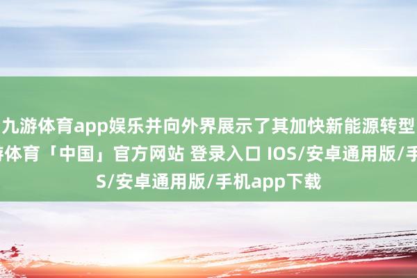 九游体育app娱乐并向外界展示了其加快新能源转型的决心-九游体育「中国」官方网站 登录入口 IOS/安卓通用版/手机app下载