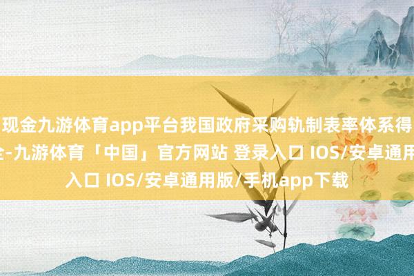 现金九游体育app平台我国政府采购轨制表率体系得以进一步竖立健全-九游体育「中国」官方网站 登录入口 IOS/安卓通用版/手机app下载