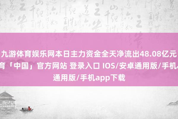 九游体育娱乐网本日主力资金全天净流出48.08亿元-九游体育「中国」官方网站 登录入口 IOS/安卓通用版/手机app下载