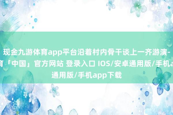 现金九游体育app平台沿着村内骨干谈上一齐游演-九游体育「中国」官方网站 登录入口 IOS/安卓通用版/手机app下载